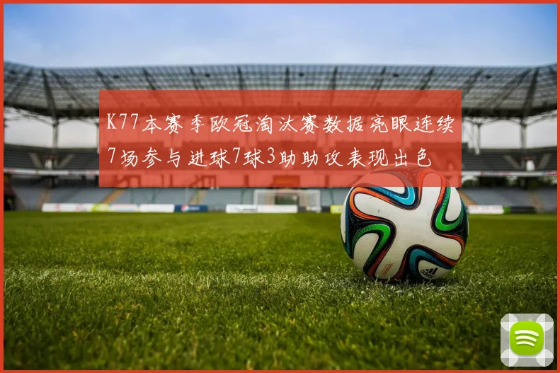 K77本赛季欧冠淘汰赛数据亮眼连续7场参与进球7球3助助攻表现出色