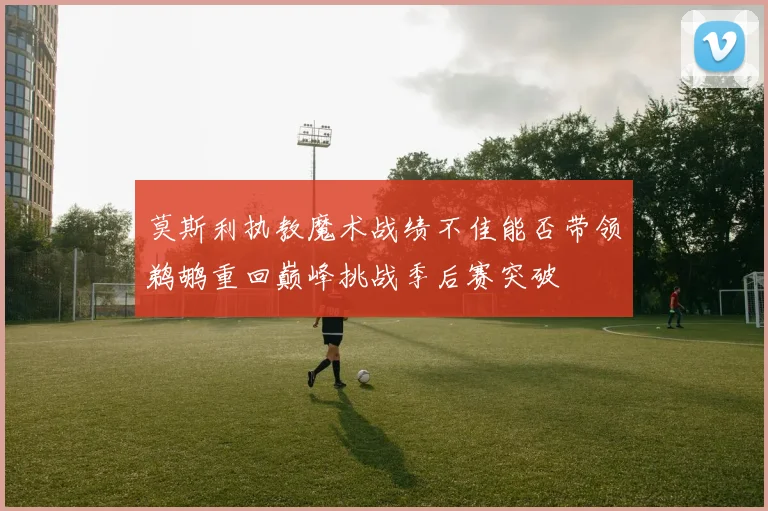 莫斯利执教魔术战绩不佳能否带领鹈鹕重回巅峰挑战季后赛突破