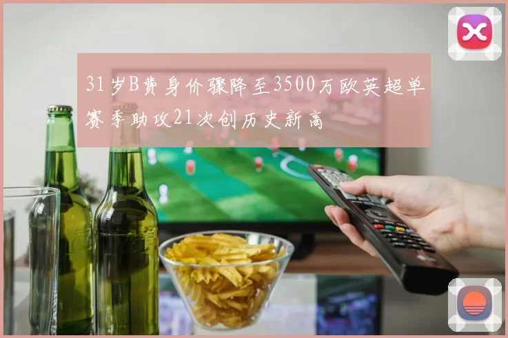 31岁B费身价骤降至3500万欧英超单赛季助攻21次创历史新高