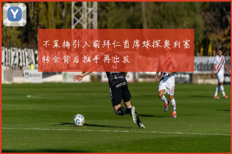 不莱梅引入前拜仁首席球探奥利塞转会背后推手再出发