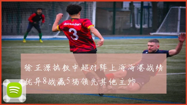 徐正源执教中超对阵上海海港战绩优异8战赢5场领先其他主帅