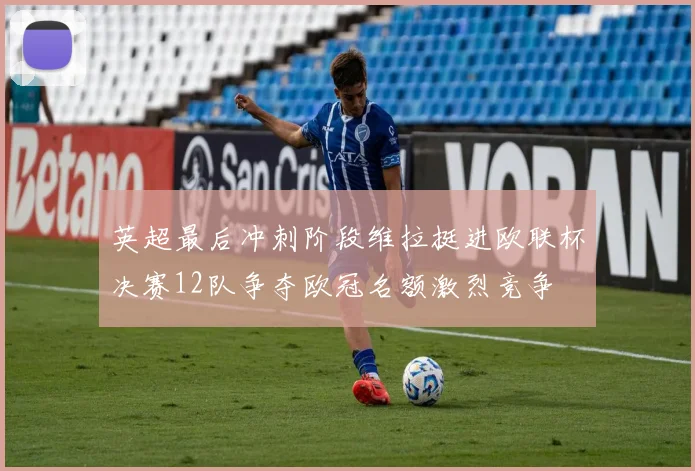 英超最后冲刺阶段维拉挺进欧联杯决赛12队争夺欧冠名额激烈竞争