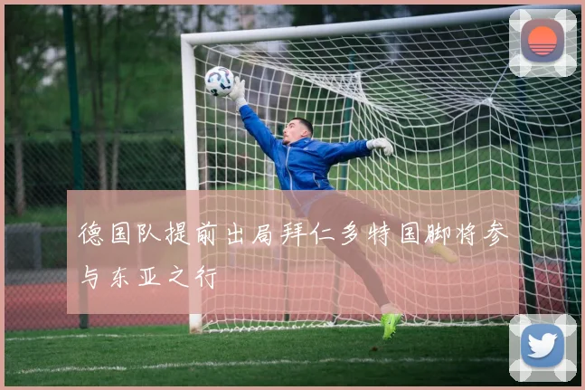 德国队提前出局拜仁多特国脚将参与东亚之行