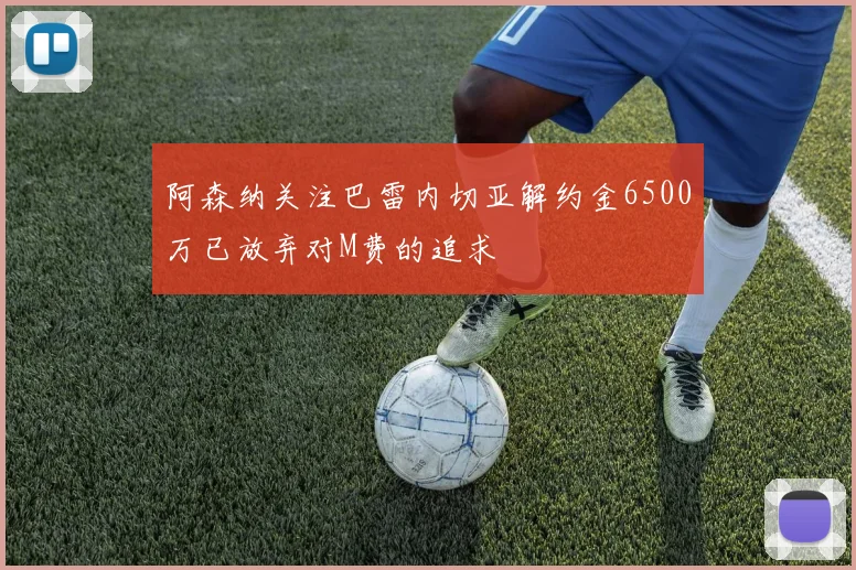 阿森纳关注巴雷内切亚解约金6500万已放弃对M费的追求