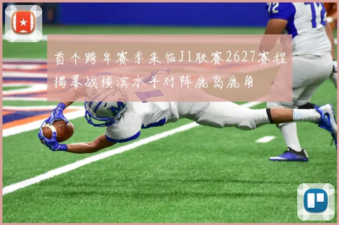 首个跨年赛季来临J1联赛2627赛程揭幕战横滨水手对阵鹿岛鹿角