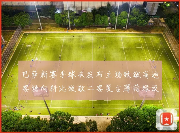 巴萨新赛季球衣发布主场致敬高迪客场向科比致敬二客复古薄荷绿设计引发热议