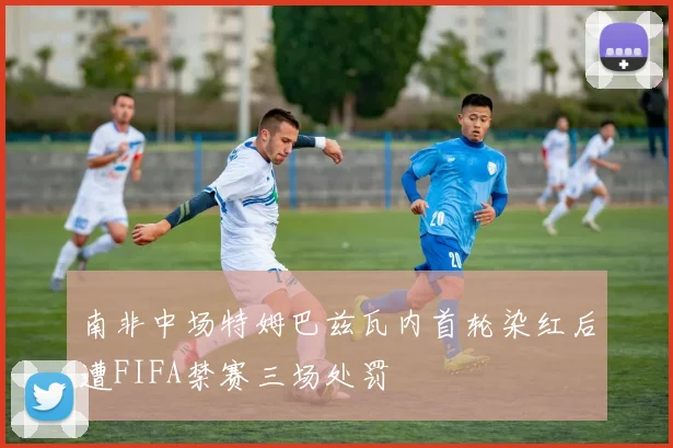 南非中场特姆巴兹瓦内首轮染红后遭FIFA禁赛三场处罚