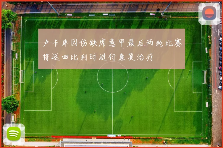 卢卡库因伤缺席意甲最后两轮比赛将返回比利时进行康复治疗