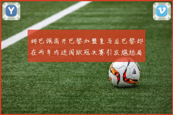 姆巴佩离开巴黎加盟皇马后巴黎却在两年内连闯欧冠决赛引发尴尬局面