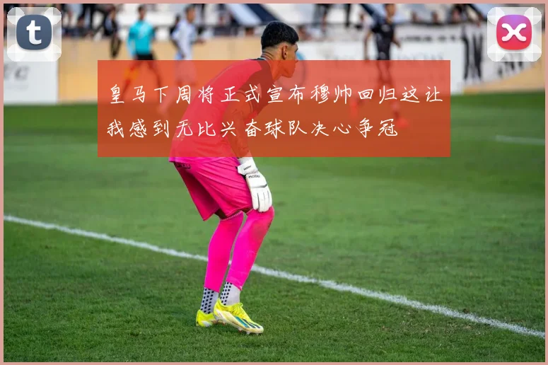 皇马下周将正式宣布穆帅回归这让我感到无比兴奋球队决心争冠
